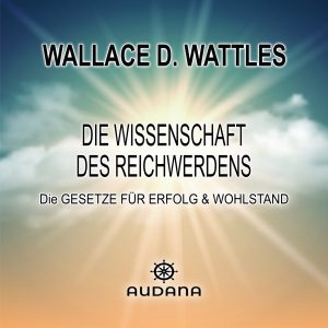 Wallace Wattles - Die Wissenschaft des Reichwerdens - Audana Verlag